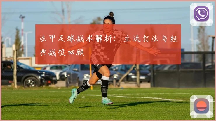 法甲足球战术解析：主流打法与经典战役回顾
