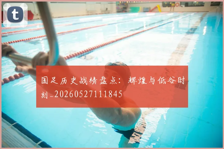 国足历史战绩盘点:辉煌与低谷时刻_20260527111845