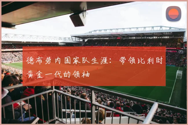 德布劳内国家队生涯：带领比利时黄金一代的领袖