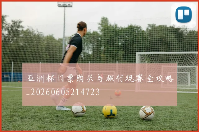 亚洲杯门票购买与旅行观赛全攻略_20260605214723