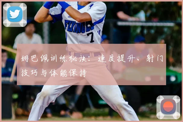 姆巴佩训练秘诀：速度提升、射门技巧与体能保持