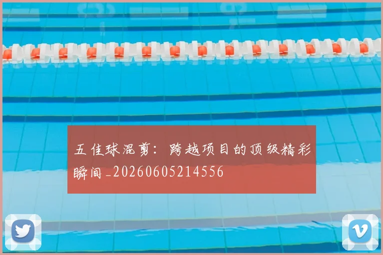 五佳球混剪：跨越项目的顶级精彩瞬间_20260605214556