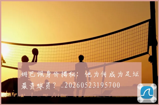 姆巴佩身价揭秘：他为何成为足坛最贵球员？_20260523195700