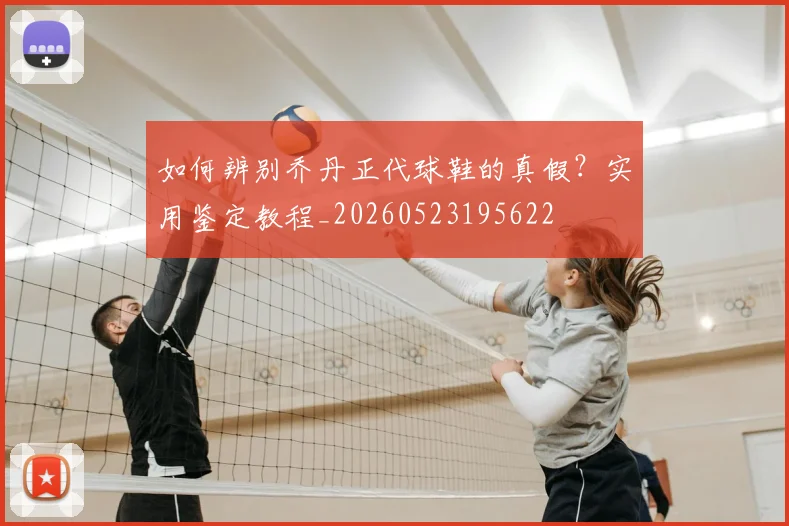 如何辨别乔丹正代球鞋的真假?实用鉴定教程_20260523195622