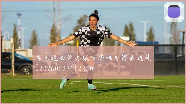 年大运会举办城市资讯与筹备进展_20260527112350