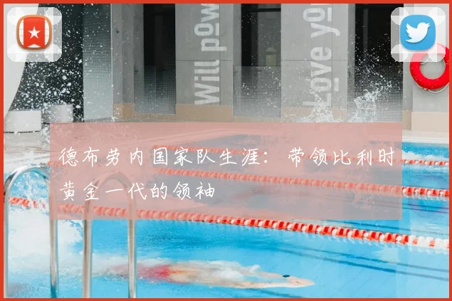 德布劳内国家队生涯:带领比利时黄金一代的领袖