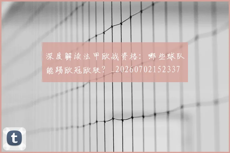 深度解读法甲欧战资格：哪些球队能踢欧冠欧联？_20260702152337