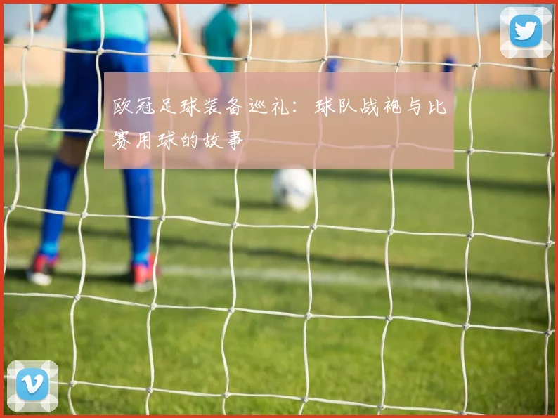 欧冠足球装备巡礼:球队战袍与比赛用球的故事