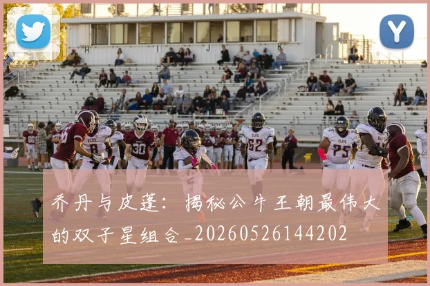 乔丹与皮蓬：揭秘公牛王朝最伟大的双子星组合_20260526144202