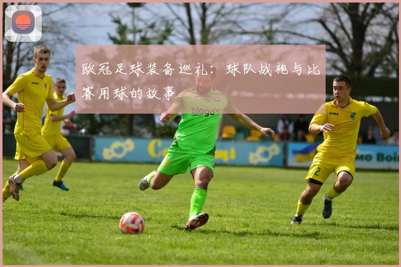 欧冠足球装备巡礼：球队战袍与比赛用球的故事