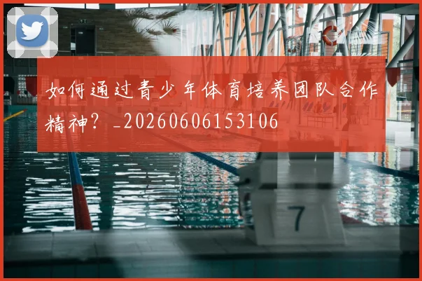 如何通过青少年体育培养团队合作精神?_20260606153106
