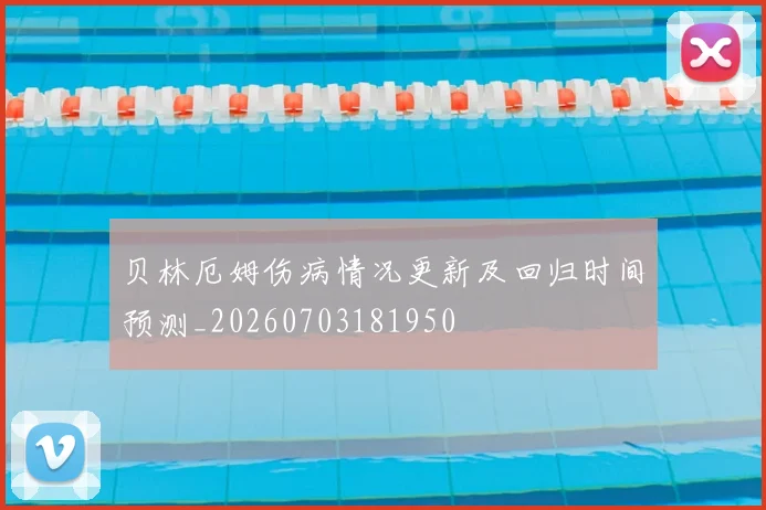 贝林厄姆伤病情况更新及回归时间预测_20260703181950