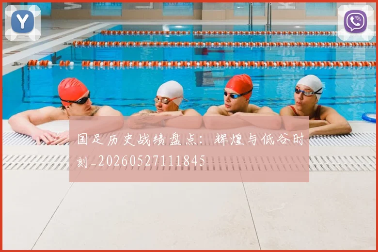 国足历史战绩盘点：辉煌与低谷时刻_20260527111845