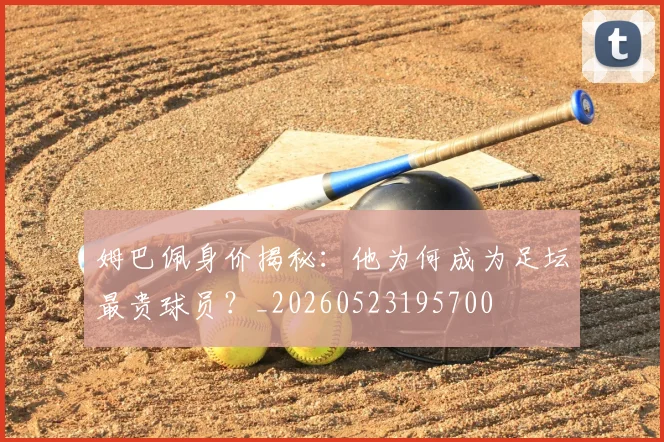 姆巴佩身价揭秘：他为何成为足坛最贵球员？_20260523195700