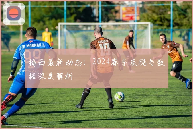 梅西最新动态：2024赛季表现与数据深度解析
