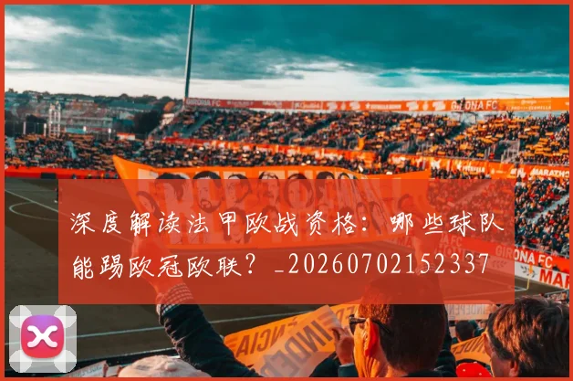 深度解读法甲欧战资格：哪些球队能踢欧冠欧联？_20260702152337