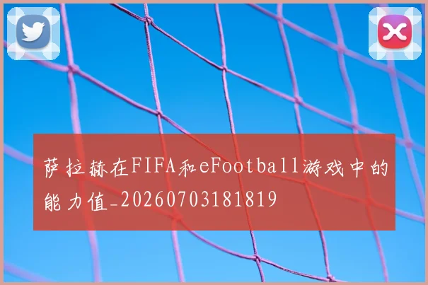 萨拉赫在FIFA和eFootball游戏中的能力值_20260703181819