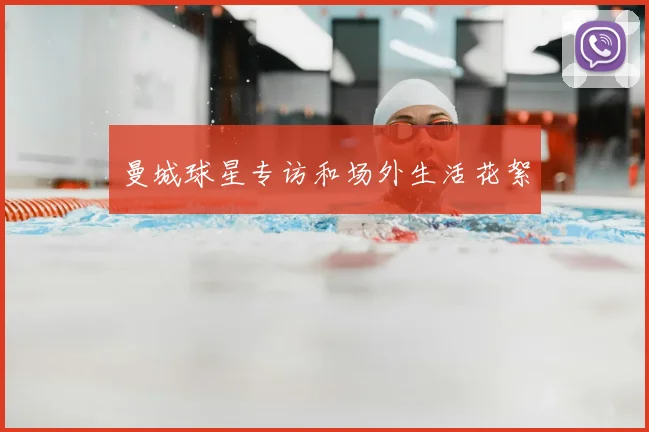 曼城球星专访和场外生活花絮