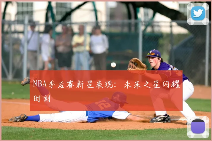 NBA季后赛新星表现：未来之星闪耀时刻