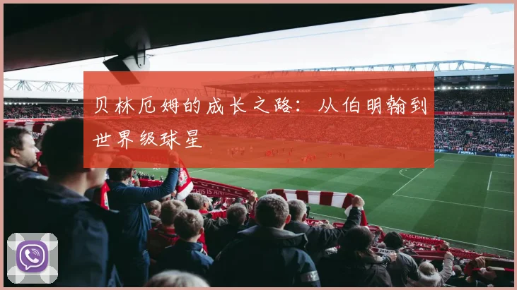 贝林厄姆的成长之路：从伯明翰到世界级球星
