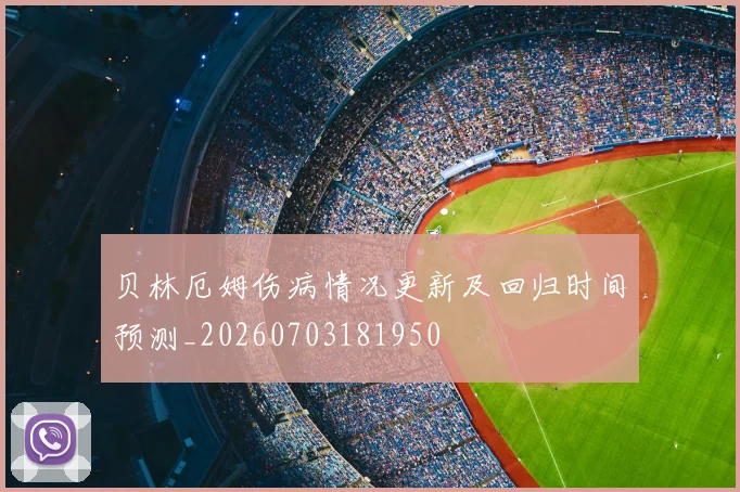 贝林厄姆伤病情况更新及回归时间预测_20260703181950